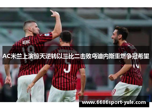 AC米兰上演惊天逆转以三比二击败乌迪内斯重燃争冠希望