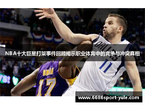 NBA十大巨星打架事件回顾揭示职业体育中的竞争与冲突真相