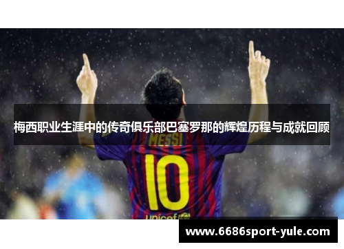 梅西职业生涯中的传奇俱乐部巴塞罗那的辉煌历程与成就回顾