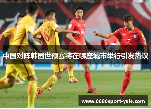 中国对阵韩国世预赛将在哪座城市举行引发热议