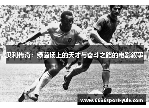 贝利传奇：绿茵场上的天才与奋斗之路的电影叙事