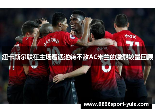 纽卡斯尔联在主场遭遇逆转不敌AC米兰的激烈较量回顾
