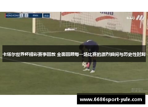 卡塔尔世界杯精彩赛事回放 全面回顾每一场比赛的激烈瞬间与历史性时刻