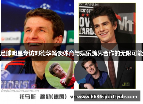足球明星专访刘德华畅谈体育与娱乐跨界合作的无限可能