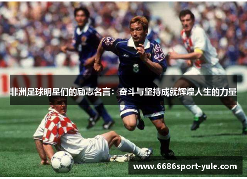 非洲足球明星们的励志名言：奋斗与坚持成就辉煌人生的力量