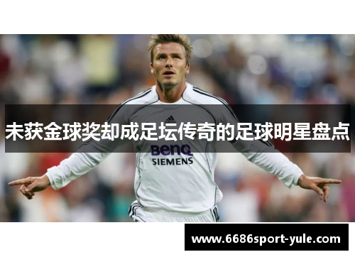 未获金球奖却成足坛传奇的足球明星盘点