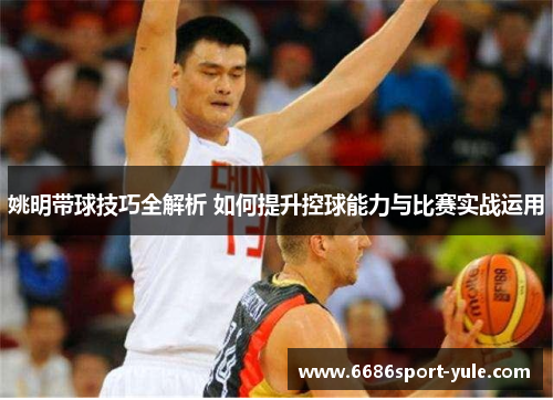 姚明带球技巧全解析 如何提升控球能力与比赛实战运用