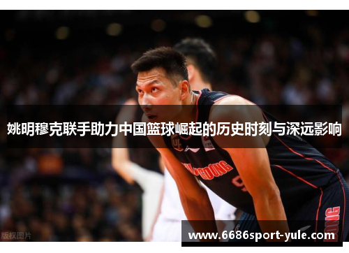 姚明穆克联手助力中国篮球崛起的历史时刻与深远影响