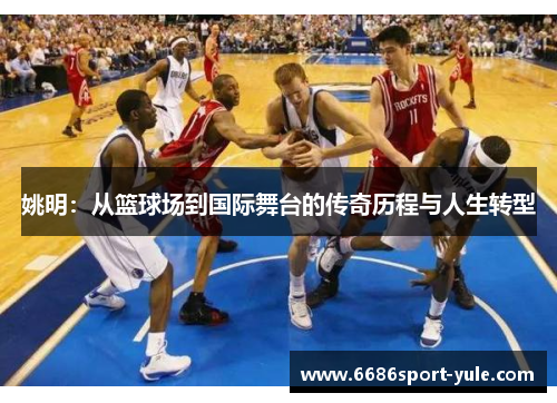 姚明：从篮球场到国际舞台的传奇历程与人生转型