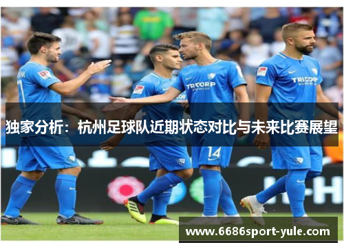 独家分析：杭州足球队近期状态对比与未来比赛展望