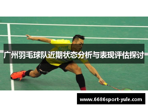 广州羽毛球队近期状态分析与表现评估探讨