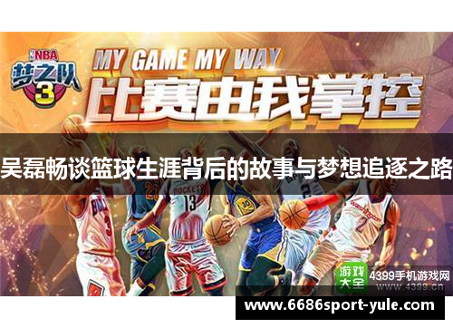 吴磊畅谈篮球生涯背后的故事与梦想追逐之路