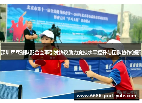 深圳乒乓球队配合变革引发热议助力竞技水平提升与团队协作创新