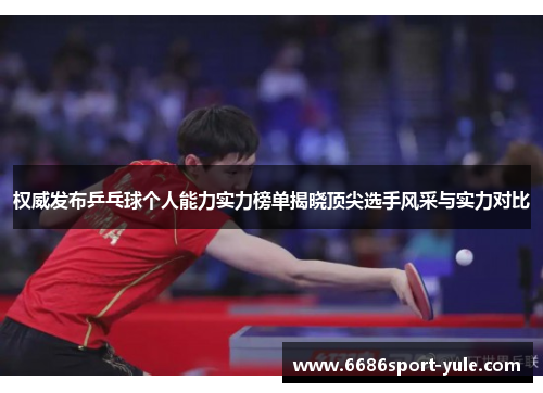 权威发布乒乓球个人能力实力榜单揭晓顶尖选手风采与实力对比