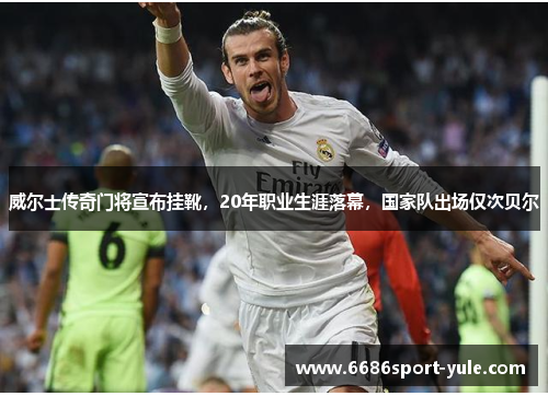 威尔士传奇门将宣布挂靴，20年职业生涯落幕，国家队出场仅次贝尔
