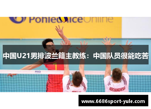 中国U21男排波兰籍主教练：中国队员很能吃苦